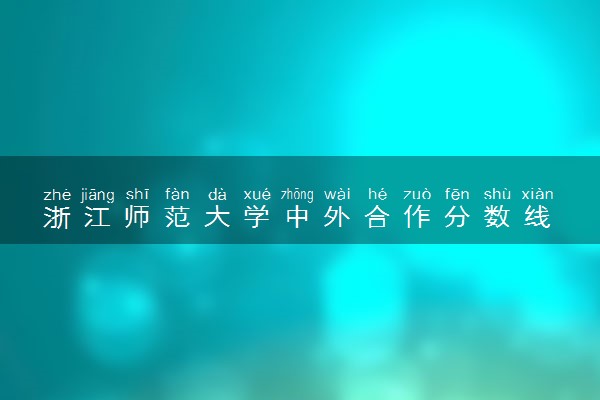 浙江师范大学中外合作分数线 2024多少分可以录取