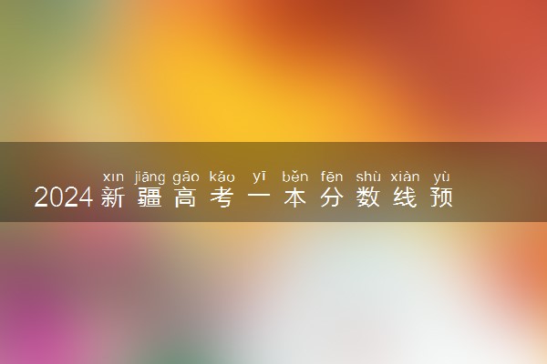 2024新疆高考一本分数线预测 一本线预计是多少分