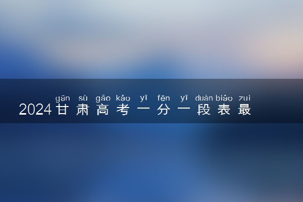 2024甘肃高考一分一段表最新 查询位次及排名【完整版】