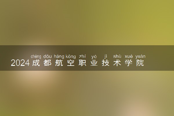 2024成都航空职业技术学院全国排名多少位 最新全国排行榜