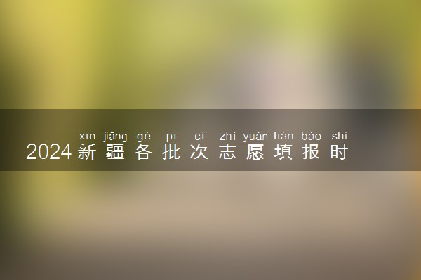 2024新疆各批次志愿填报时间几月几号 具体填报时间安排