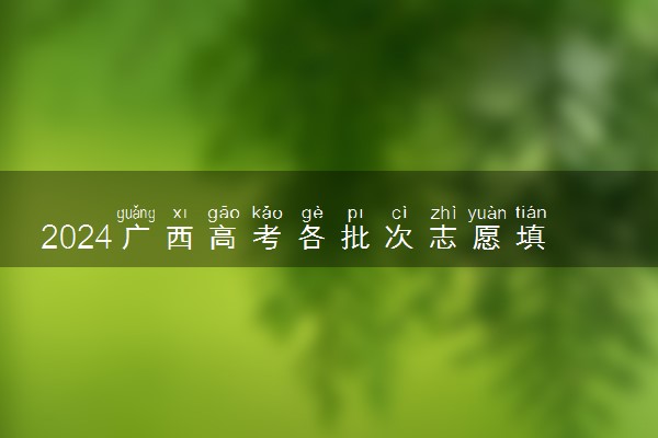 2024广西高考各批次志愿填报时间定了 具体时间安排