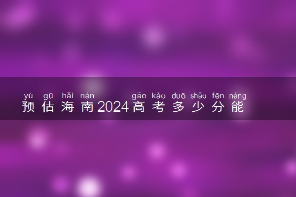 预估海南2024高考多少分能上专科 专科分数线预测