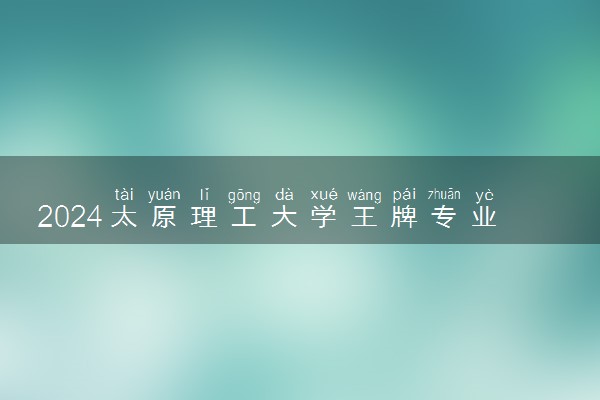 2024太原理工大学王牌专业有哪些 最好的专业是什么