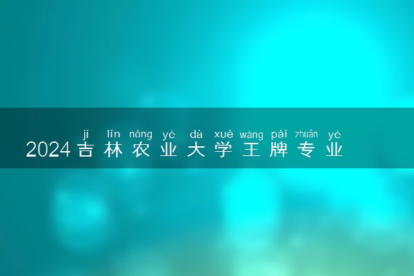 2024吉林农业大学王牌专业有哪些 最好的专业是什么