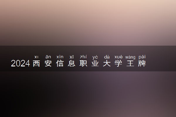 2024西安信息职业大学王牌专业有哪些 最好的专业是什么