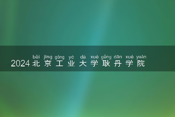 2024北京工业大学耿丹学院王牌专业有哪些 最好的专业是什么