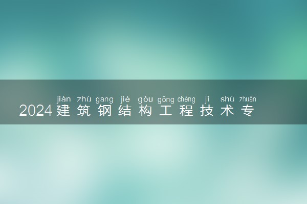 2024建筑钢结构工程技术专业主要学什么课程 就业前景及方向有哪些