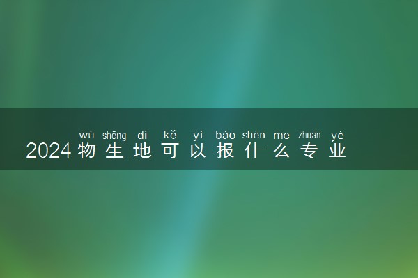 2024物生地可以报什么专业 吃香有发展专业推荐