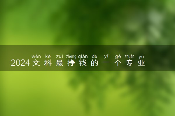 2024文科最挣钱的一个专业 哪些专业前景好
