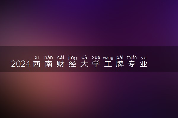 2024西南财经大学王牌专业有哪些 最好的专业是什么