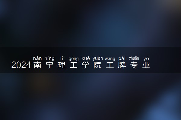 2024南宁理工学院王牌专业有哪些 最好的专业是什么