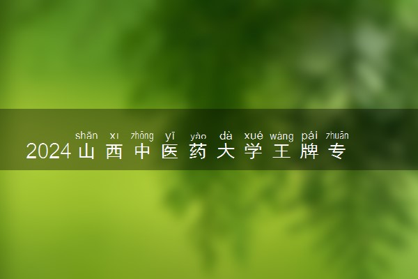 2024山西中医药大学王牌专业有哪些 最好的专业是什么