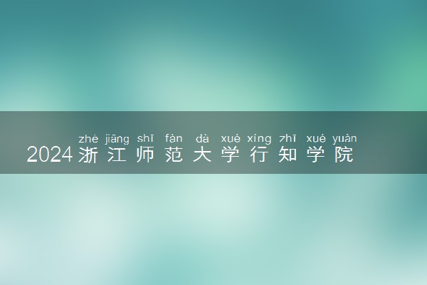 2024浙江师范大学行知学院各专业录取分数线及位次 各省录取最低分是多少
