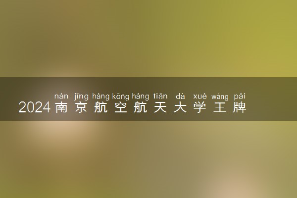 2024南京航空航天大学王牌专业有哪些 最好的专业是什么