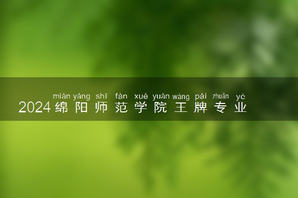 2024绵阳师范学院王牌专业有哪些 最好的专业是什么