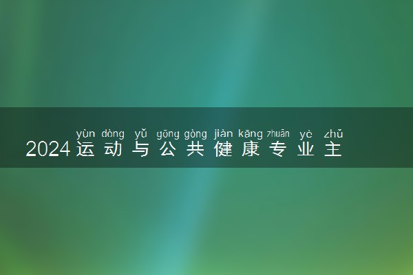 2024运动与公共健康专业主要学什么课程 就业前景及方向有哪些