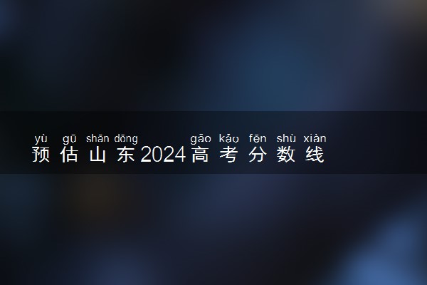 预估山东2024高考分数线 今年一段线大概是多少