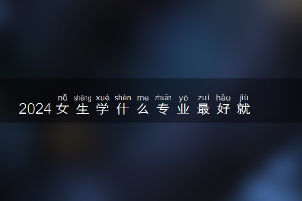 2024女生学什么专业最好就业 哪些就业前景好