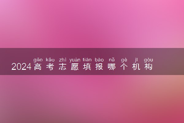 2024高考志愿填报哪个机构好 什么志愿机构填报精准