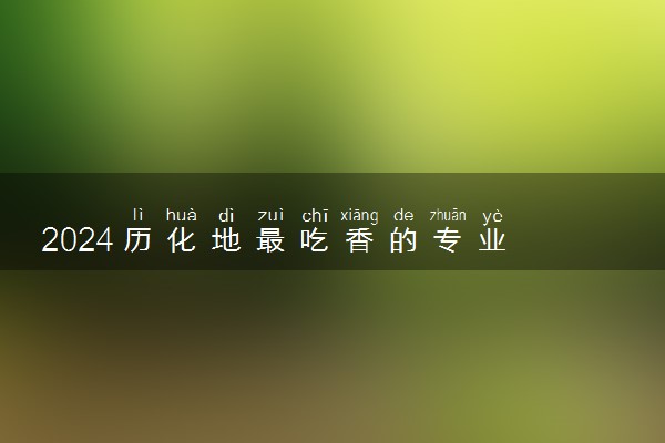 2024历化地最吃香的专业 哪些专业可以报考