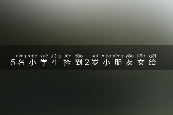 5名小学生捡到2岁小朋友交给特警 具体怎么回事