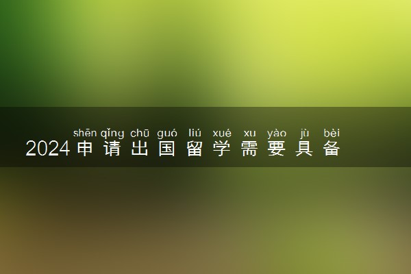 2024申请出国留学需要具备哪些条件 有什么要求