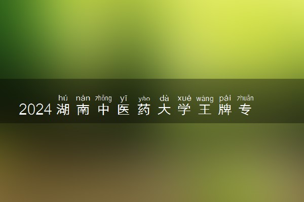 2024湖南中医药大学王牌专业有哪些 最好的专业是什么