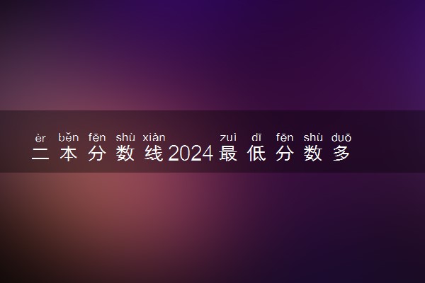 二本分数线2024最低分数多少 历年二本分数线是多少