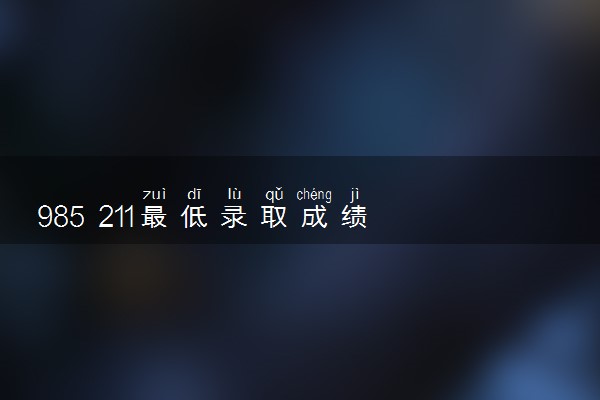 985 211最低录取成绩 2024多少分能考上985 211