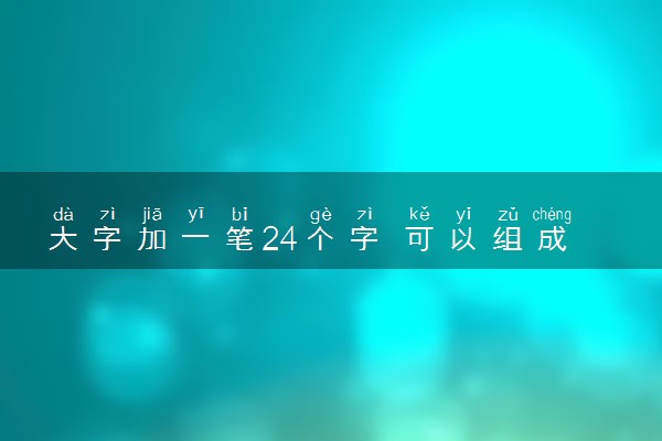 大字加一笔24个字 可以组成什么字