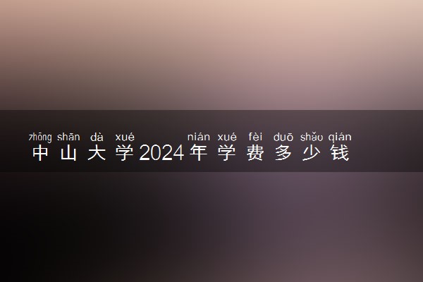 中山大学2024年学费多少钱 一年各专业收费标准