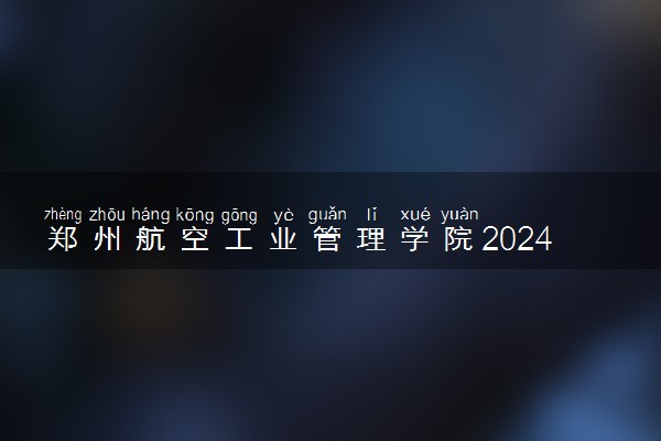 郑州航空工业管理学院2024年学费多少钱 一年各专业收费标准