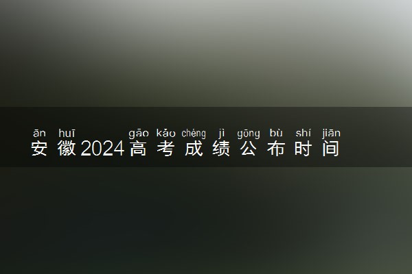 安徽2024高考成绩公布时间 几月几号查分