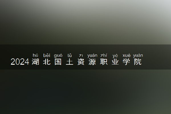 2024湖北国土资源职业学院全国排名多少位 最新全国排行榜