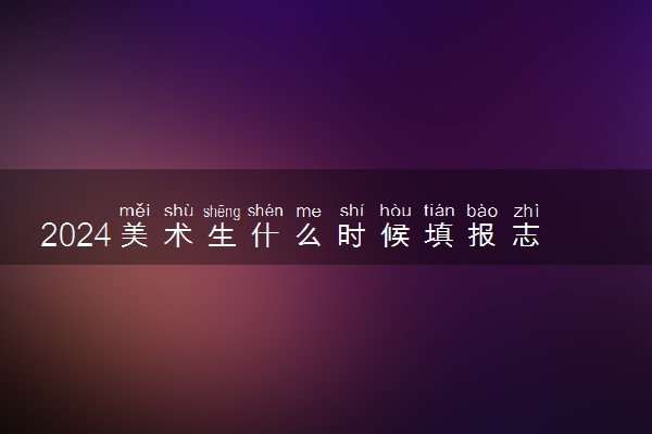 2024美术生什么时候填报志愿 填报方法是什么