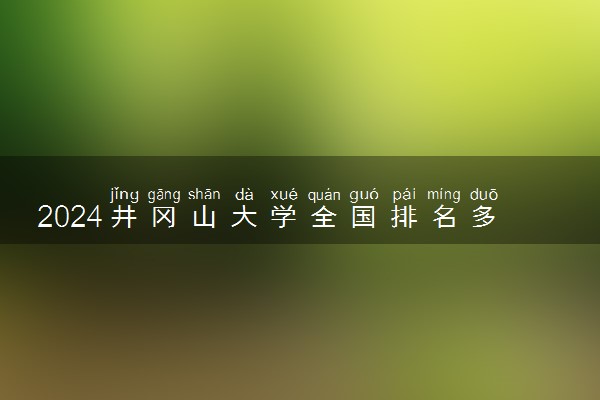 2024井冈山大学全国排名多少位 最新全国排行榜
