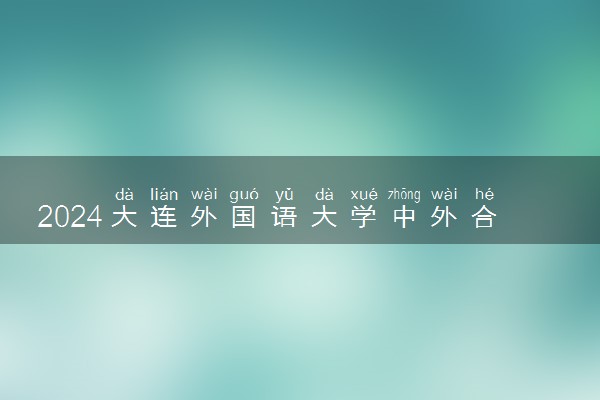 2024大连外国语大学中外合作办学专业学费多少钱