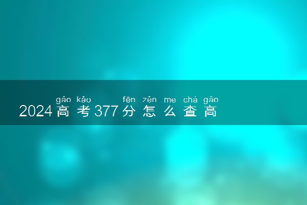 2024高考377分怎么查高校分数线 可以报考的大学有哪些