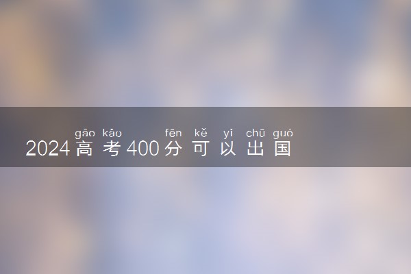2024高考400分可以出国留学吗 有哪些途径