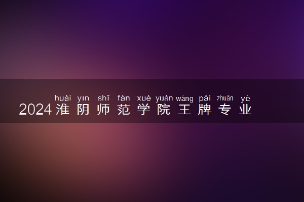 2024淮阴师范学院王牌专业有哪些 最好的专业是什么