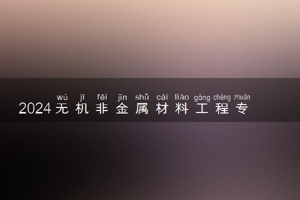 2024无机非金属材料工程专业主要学什么课程 就业前景及方向有哪些