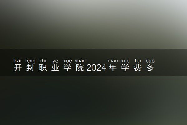 开封职业学院2024年学费多少钱 一年各专业收费标准