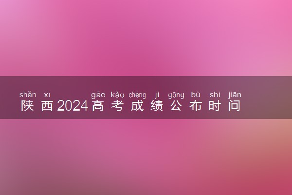 陕西2024高考成绩公布时间 几月几号查分