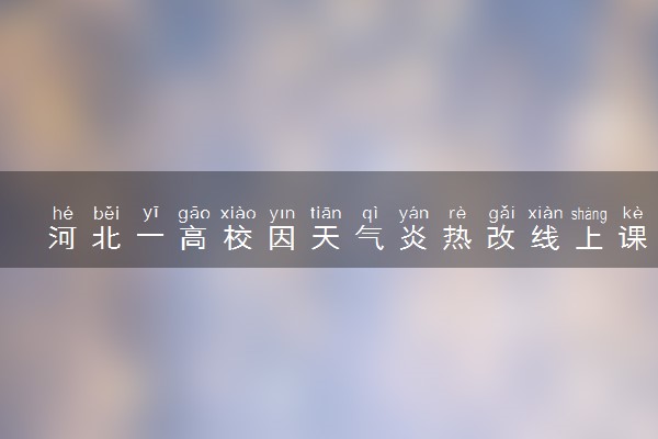 河北一高校因天气炎热改线上课 还提供免费绿豆汤怎么回事