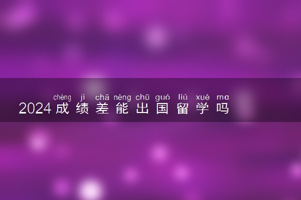 2024成绩差能出国留学吗 高考完怎么申请国外大学