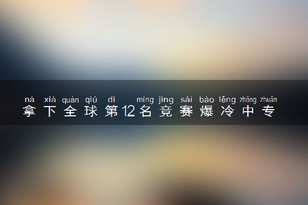 拿下全球第12名竞赛爆冷中专女生:数学就像我朋友