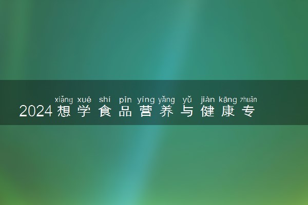 2024想学食品营养与健康专业报什么学校 哪个大学好
