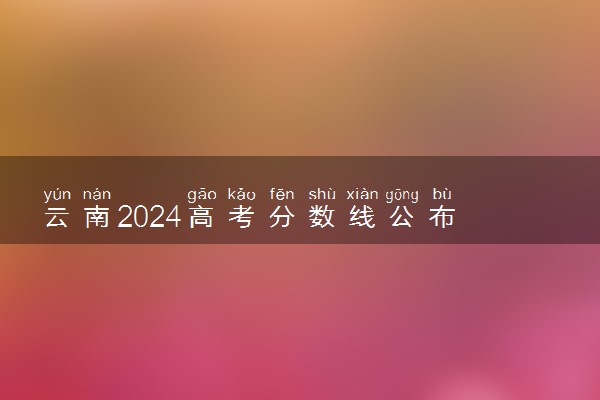 云南2024高考分数线公布 艺术类最低录取控制线