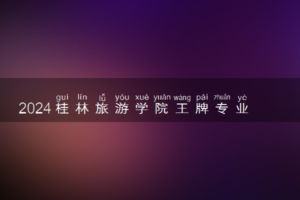 2024桂林旅游学院王牌专业有哪些 最好的专业是什么